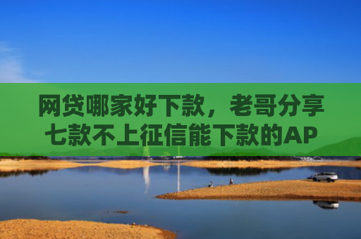 网贷哪家好下款，老哥分享七款不上征信能下款的APP