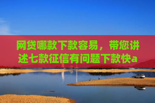 网贷哪款下款容易，带您讲述七款征信有问题下款快app