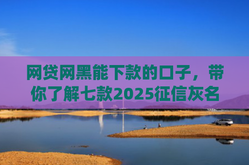 网贷网黑能下款的口子，带你了解七款2025征信灰名单能下款的app