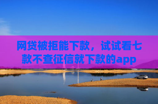 网贷被拒能下款，试试看七款不查征信就下款的app