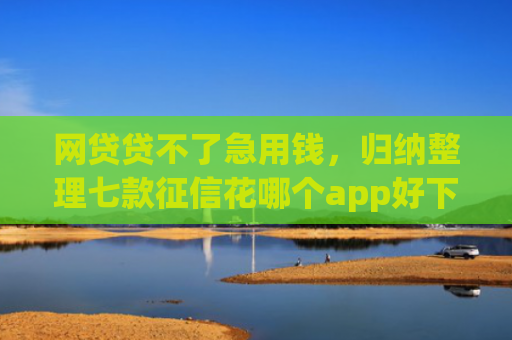网贷贷不了急用钱，归纳整理七款征信花哪个app好下款