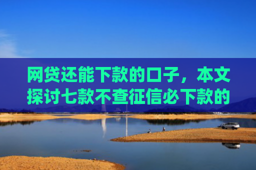 网贷还能下款的口子，本文探讨七款不查征信必下款的App