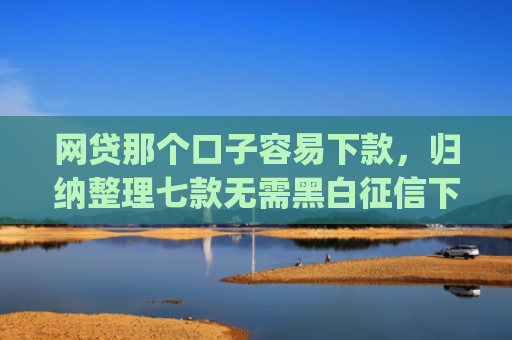 网贷那个口子容易下款，归纳整理七款无需黑白征信下款快的app