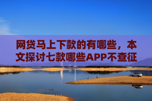 网贷马上下款的有哪些，本文探讨七款哪些APP不查征信直接下款