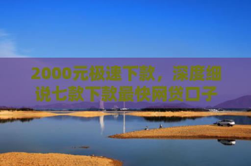 2000元极速下款，深度细说七款下款最快网贷口子