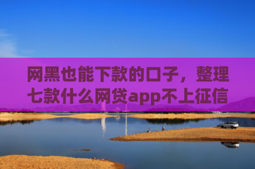 网黑也能下款的口子，整理七款什么网贷app不上征信好下款