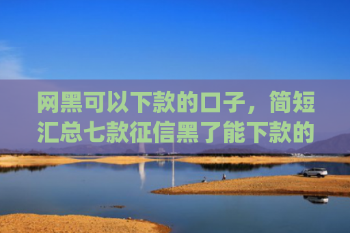 网黑可以下款的口子，简短汇总七款征信黑了能下款的网贷app