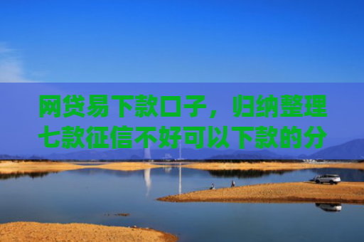 网贷易下款口子，归纳整理七款征信不好可以下款的分期app