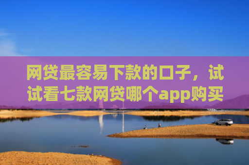 网贷最容易下款的口子，试试看七款网贷哪个app购买征信下款的