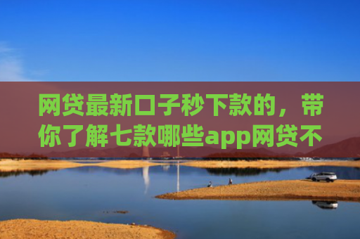 网贷最新口子秒下款的，带你了解七款哪些app网贷不看征信好下款