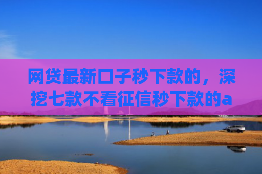 网贷最新口子秒下款的，深挖七款不看征信秒下款的app安逸花