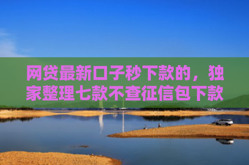 网贷最新口子秒下款的，独家整理七款不查征信包下款的APP有哪些