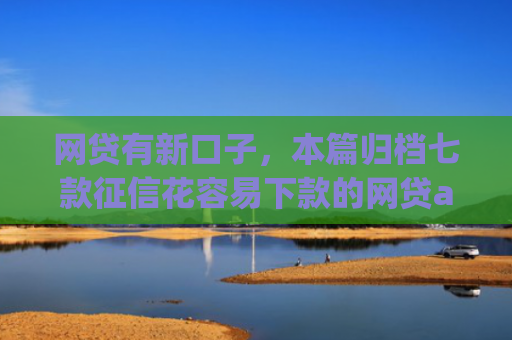 网贷有新口子，本篇归档七款征信花容易下款的网贷app