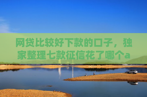 网贷比较好下款的口子，独家整理七款征信花了哪个app还能下款