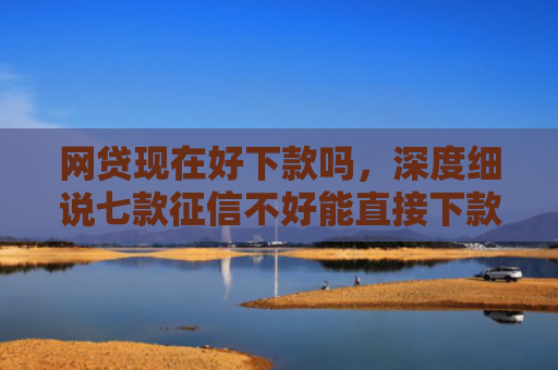 网贷现在好下款吗，深度细说七款征信不好能直接下款的APP