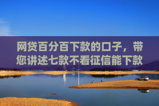 网贷百分百下款的口子，带您讲述七款不看征信能下款的app