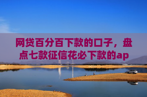 网贷百分百下款的口子，盘点七款征信花必下款的app