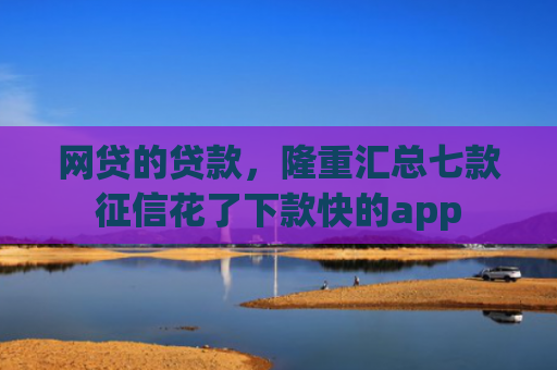 网贷的贷款，隆重汇总七款征信花了下款快的app