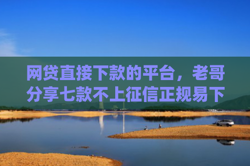 网贷直接下款的平台，老哥分享七款不上征信正规易下款的app