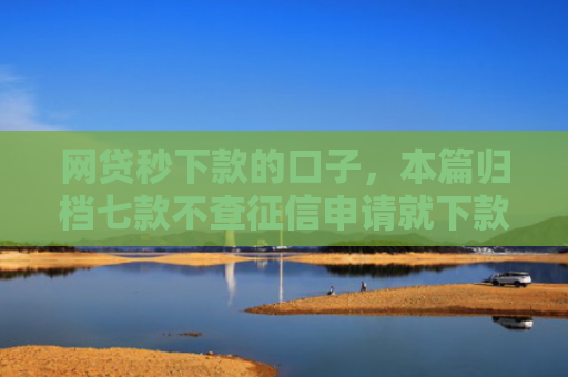 网贷秒下款的口子，本篇归档七款不查征信申请就下款的APP