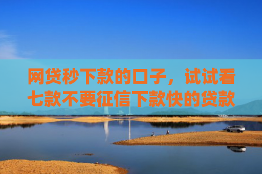 网贷秒下款的口子，试试看七款不要征信下款快的贷款app