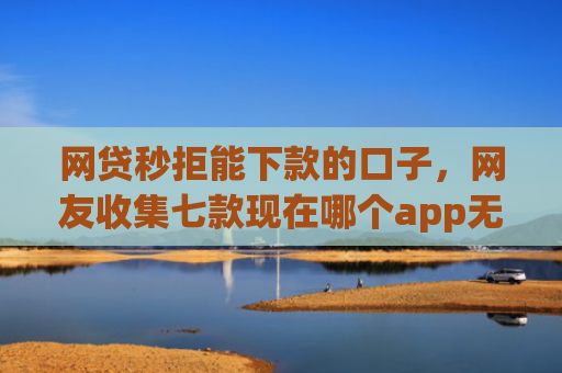 网贷秒拒能下款的口子，网友收集七款现在哪个app无视征信下款
