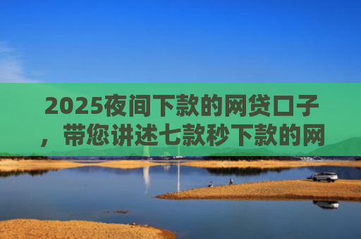 2025夜间下款的网贷口子，带您讲述七款秒下款的网贷黑口子