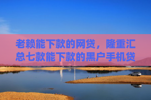 老赖能下款的网贷，隆重汇总七款能下款的黑户手机贷款app