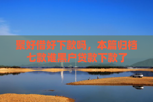 聚好借好下款吗，本篇归档七款谁黑户贷款下款了