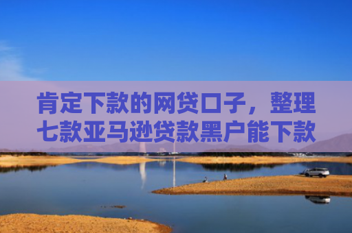 肯定下款的网贷口子，整理七款亚马逊贷款黑户能下款吗