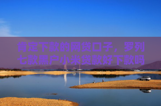肯定下款的网贷口子，罗列七款黑户小米贷款好下款吗
