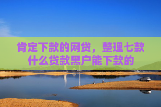 肯定下款的网贷，整理七款什么贷款黑户能下款的