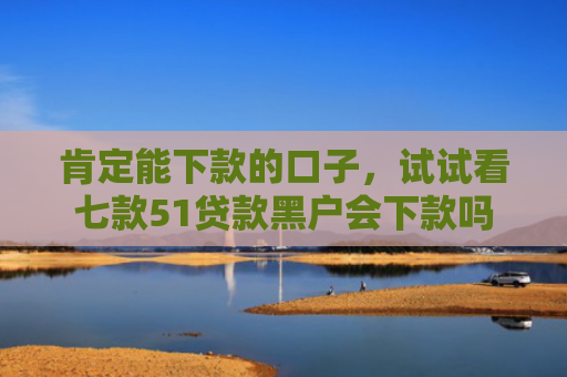 肯定能下款的口子，试试看七款51贷款黑户会下款吗
