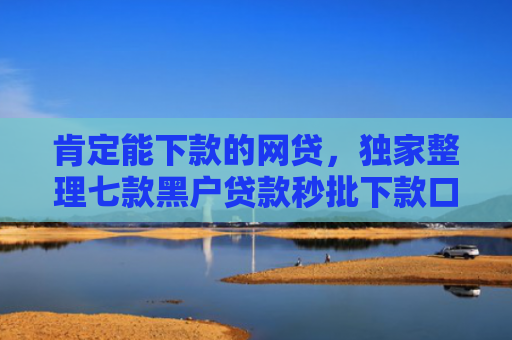 肯定能下款的网贷，独家整理七款黑户贷款秒批下款口子