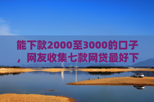 能下款2000至3000的口子，网友收集七款网贷最好下款的平台不看征信吗
