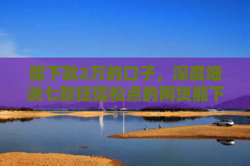 能下款2万的口子，深度细说七款征信松点的网贷能下款吗