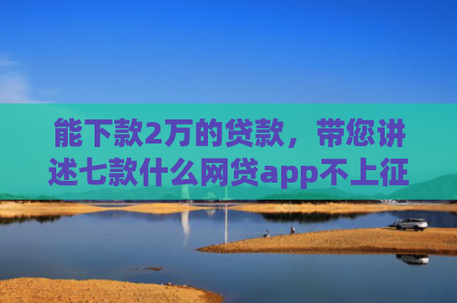 能下款2万的贷款，带您讲述七款什么网贷app不上征信好下款