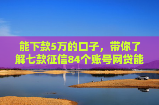 能下款5万的口子，带你了解七款征信84个账号网贷能下款吗