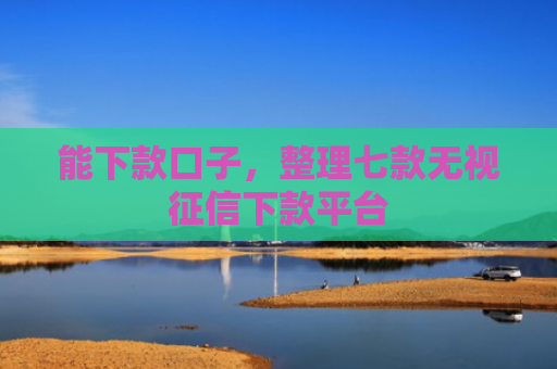 能下款口子，整理七款无视征信下款平台