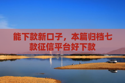能下款新口子，本篇归档七款征信平台好下款