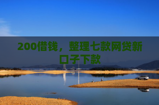 200借钱，整理七款网贷新口子下款