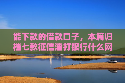 能下款的借款口子，本篇归档七款征信渣打银行什么网贷能下款