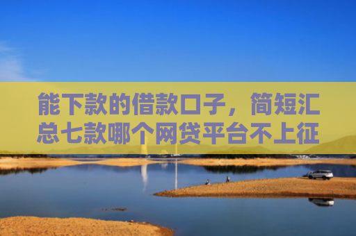 能下款的借款口子，简短汇总七款哪个网贷平台不上征信最好下款