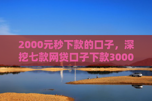 2000元秒下款的口子，深挖七款网贷口子下款3000
