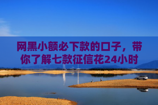 网黑小额必下款的口子，带你了解七款征信花24小时能下款的APP