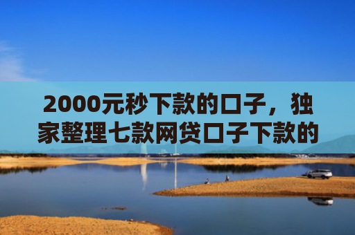 2000元秒下款的口子，独家整理七款网贷口子下款的