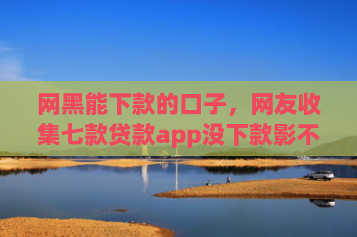 网黑能下款的口子，网友收集七款贷款app没下款影不影响征信银行