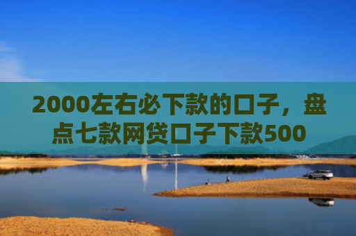 2000左右必下款的口子，盘点七款网贷口子下款500