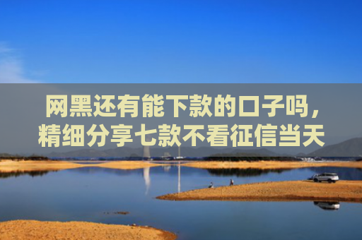 网黑还有能下款的口子吗，精细分享七款不看征信当天下款APP网贷