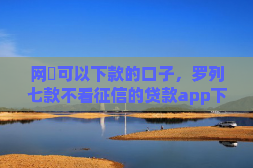网黒可以下款的口子，罗列七款不看征信的贷款app下款2万